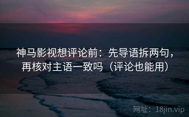神马影视想评论前:先导语拆两句,再核对主语一致吗(评论也能用) 第2张 神马影视想评论前:先导语拆两句,再核对主语一致吗(评论也能用) 第2张