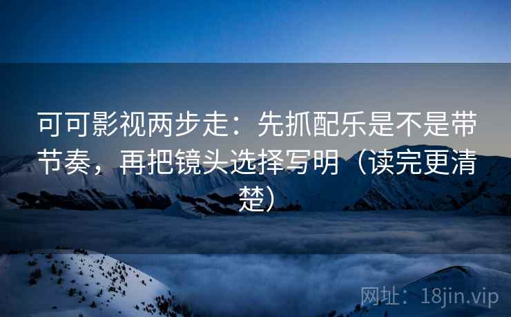 可可影视两步走:先抓配乐是不是带节奏,再把镜头选择写明(读完更清楚) 可可影视两步走:先抓配乐是不是带节奏,再把镜头选择写明(读完更清楚)